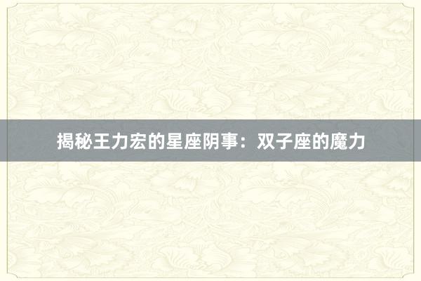 揭秘王力宏的星座阴事：双子座的魔力