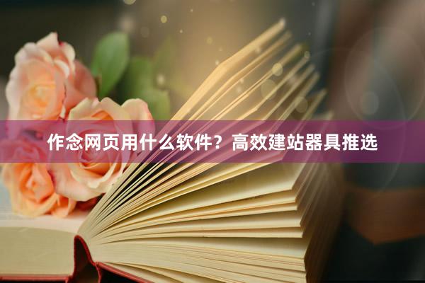 作念网页用什么软件？高效建站器具推选